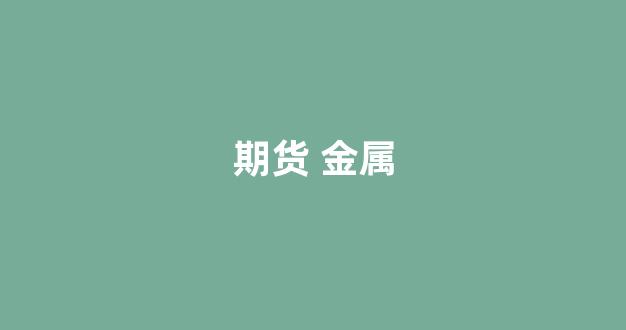 期货 金属(期货金属镁今年是涨还是跌)_https://www.xzdzcjx.com_科创板_第1张